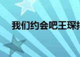 我们约会吧王琛抖音（我们约会吧王琛）
