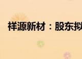 祥源新材：股东拟减持不超过3%公司股份