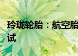 玲珑轮胎：航空胎某机型主胎已完成第三方测试
