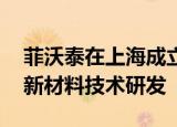 菲沃泰在上海成立纳米科技公司 经营范围含新材料技术研发