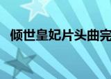 倾世皇妃片头曲完整版（倾世皇妃片头曲）