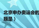 北京申办奥运会的主题（北京申奥的第一大主题是）
