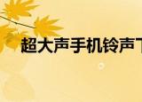 超大声手机铃声下载（超大声手机铃声）