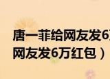 唐一菲给网友发6万红包是真的吗（唐一菲给网友发6万红包）