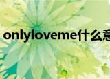 onlyloveme什么意思（onlylove什么意思）