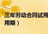 三年劳动合同试用期几个月（三年劳动合同试用期）