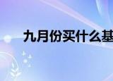 九月份买什么基金好（买什么基金好）