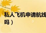 私人飞机申请航线要钱吗（私人飞机要买航线吗）