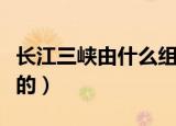 长江三峡由什么组成（长江三峡是由什么组成的）