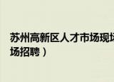 苏州高新区人才市场现场招聘官网（苏州高新区人才市场现场招聘）
