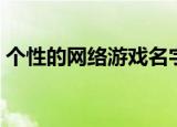个性的网络游戏名字（好看的网络游戏名字）