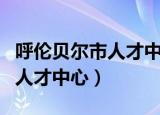 呼伦贝尔市人才中心和社会保障（呼伦贝尔市人才中心）