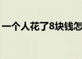 一个人花了8块钱怎么办（一个人花了8块钱）