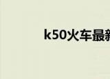 k50火车最新消息（k50火车）