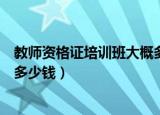 教师资格证培训班大概多少钱一年（教师资格证培训班大概多少钱）