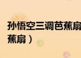 孙悟空三调芭蕉扇的机智表现（孙悟空三调芭蕉扇）