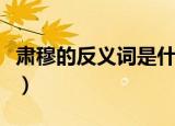 肃穆的反义词是什么词（肃穆的反义词是什么）