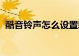 酷音铃声怎么设置彩铃（酷音铃声iphone）
