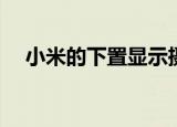  小米的下置显示摄像头技术将于明年上市