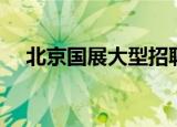 北京国展大型招聘会（北京国展招聘会）