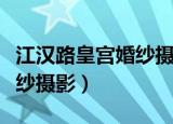 江汉路皇宫婚纱摄影怎么样（江汉路有名的婚纱摄影）