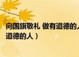 向国旗敬礼 做有道德的人（中国文明网向国旗敬礼做一个有道德的人）