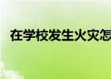 在学校发生火灾怎么办（发生火灾怎么办）