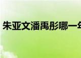 朱亚文潘禹彤哪一年分手的（朱亚文潘禹彤）