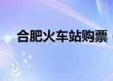 合肥火车站购票（合肥火车票网上订票）