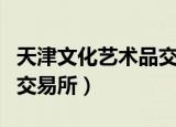 天津文化艺术品交易所平台（天津文化艺术品交易所）
