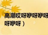 高潮哎呀咿呀咿呀咿呀英文（高潮哎呀咿呀咿呀咿呀）