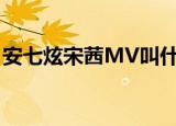 安七炫宋茜MV叫什么名字（安七炫宋茜mv）