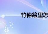 竹仲絵里怎么了（竹仲絵里）
