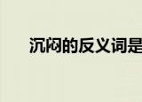 沉闷的反义词是什么（沉闷的近义词）