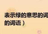 表示绿的意思的词语还有什么（含有绿的意思的词语）