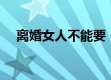 离婚女人不能要（离婚女人不让我带套）