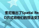  索尼推出了Spatial Reality Display显示器可让创作者以3D方式将他们的想法变为现实