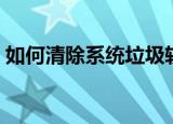 如何清除系统垃圾软件（如何清除系统垃圾）
