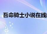 吾命骑士小说在线阅读免费（吾命骑士txt）