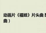 动画片《福娃》片头曲 酷狗音乐在线播放（福娃动画片主题曲）