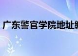 广东警官学院地址编码（广东警官学院地址）