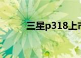 三星p318上市价格（三星p318）
