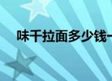 味千拉面多少钱一份（味千拉面多少钱）