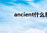 ancient什么意思中文（ancient）