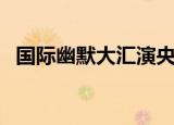 国际幽默大汇演央视网（国际幽默大汇演）