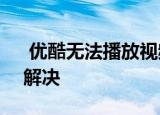 优酷无法播放视频 显示错误代码2001怎么解决