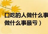 口吃的人做什么事最亏脑筋急转弯（口吃的人做什么事最亏）