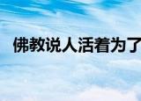 佛教说人活着为了什么（人活着为了什么）