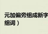 元加偏旁组成新字组词云（元加偏旁组成新字组词）