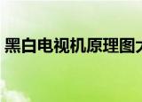 黑白电视机原理图大全（黑白电视机原理图）